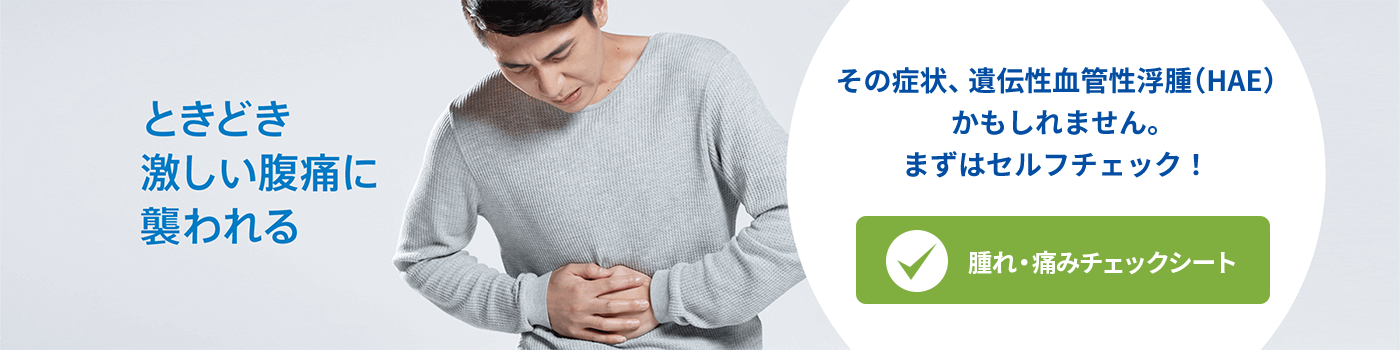 ときどき激しい腹痛に襲われる〜腫れ・痛みチェックシートへ【遺伝性血管性浮腫（HAE）の情報サイト】【遺伝性血管性浮腫（HAE）の情報サイト】